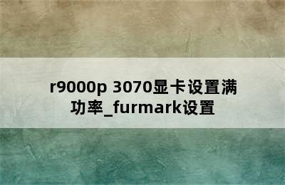 r9000p 3070显卡设置满功率_furmark设置